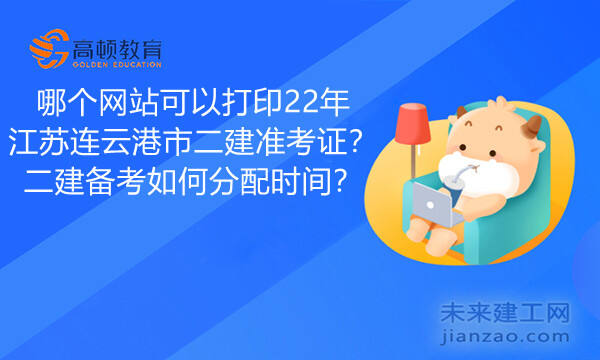 哪个网站可以打印22年江苏连云港市二建准考证？二建备考如何分配时间？