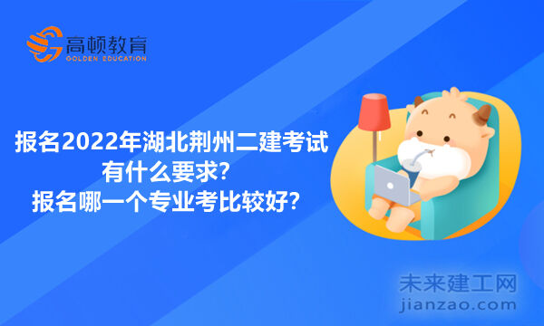 报名2022年湖北荆州二建考试有什么要求？报名哪一个专业考比较好？