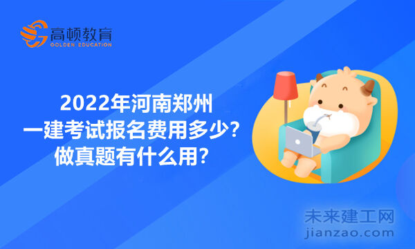 2022年河南郑州一建考试报名费用多少？做真题有什么用？