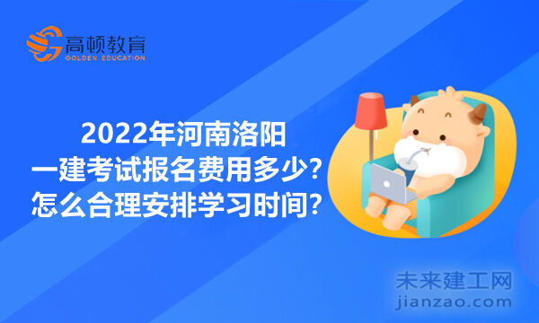 2022年河南洛阳一建考试报名费用多少？怎么合理安排学习时间？