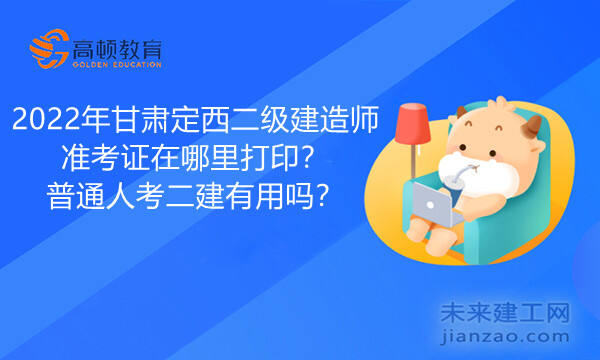 2022年甘肃定西二级建造师准考证在哪里打印？普通人考二建有用吗？