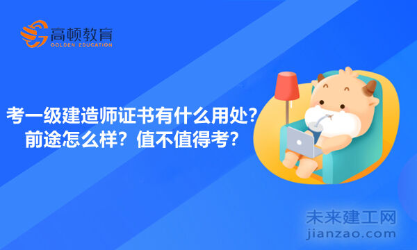 考一级建造师证书有什么用处？前途怎么样？值不值得考？