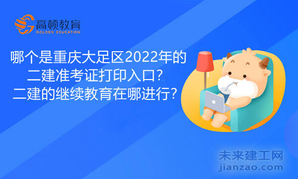 哪个是重庆大足区2022年的二建准考证打印入口？二建的继续教育在哪进行？