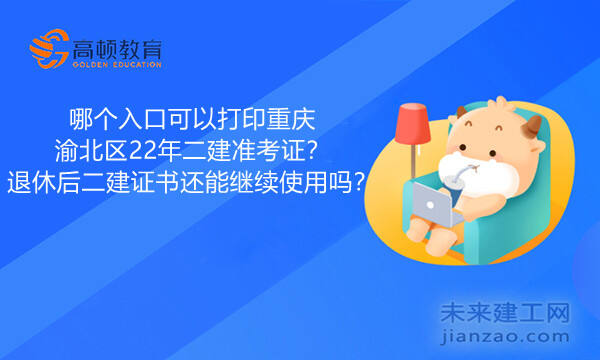 哪个入口可以打印重庆渝北区22年二建准考证？退休后二建证书还能继续使用吗？