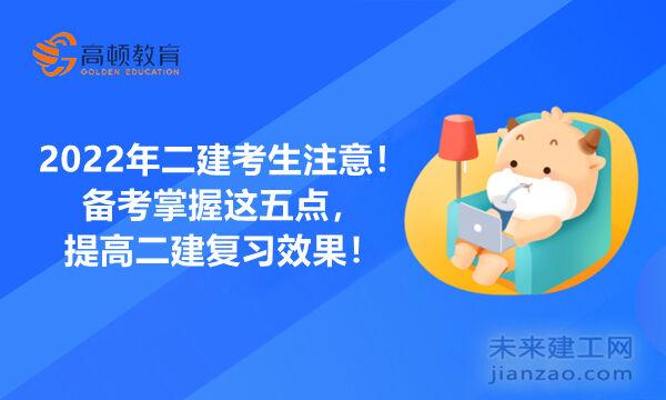 2022年二建考生注意！备考掌握这五点，提高二建复习效果！