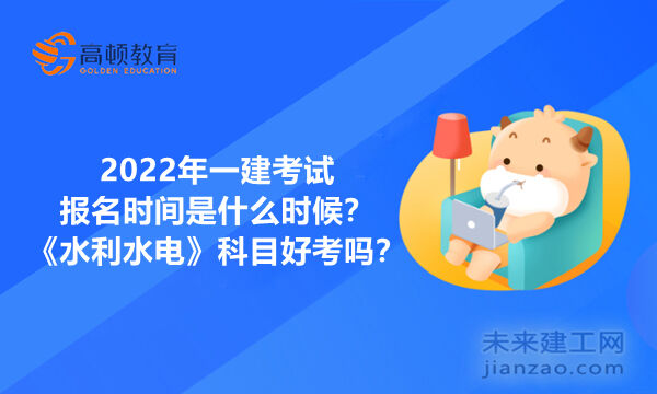 2022年一建考试报名时间是什么时候？《水利水电》科目好考吗？