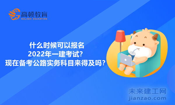 什么时候可以报名2022年一建考试？现在备考公路实务科目来得及吗？