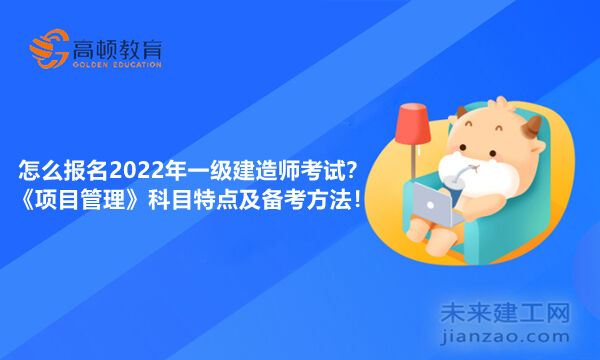 怎么报名2022年一级建造师考试？《项目管理》科目特点及备考方法！