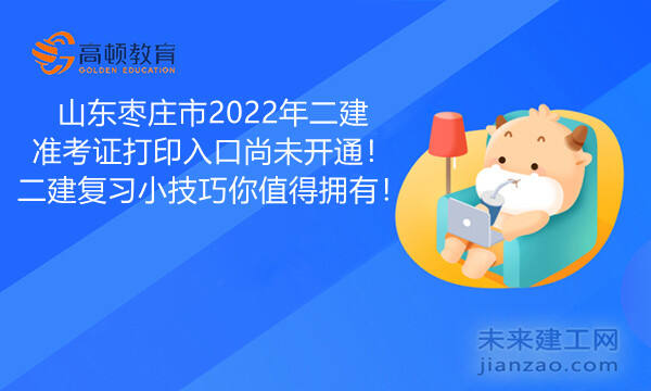 山东枣庄市2022年二建准考证打印入口尚未开通！二建复习小技巧你值得拥有！