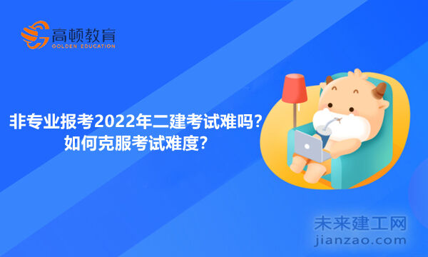 非专业报考2022年二建考试难吗?如何克服考试难度?