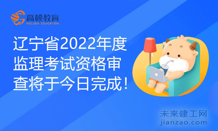 辽宁省2022年度监理考试资格审查将于今日完成！