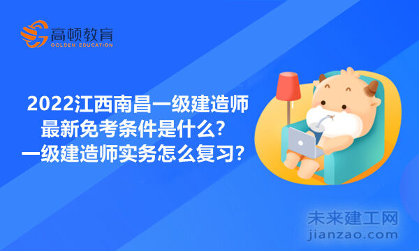 2022江西南昌一级建造师最新免考条件是什么？一级建造师实务怎么复习？