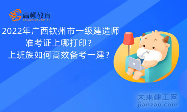 2022年广西钦州市一级建造师准考证上哪打印？上班族如何高效备考一建？