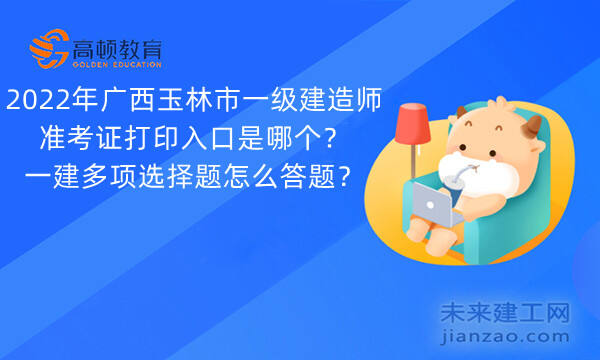 2022年广西玉林市一级建造师准考证打印入口是哪个？一建多项选择题怎么答题？