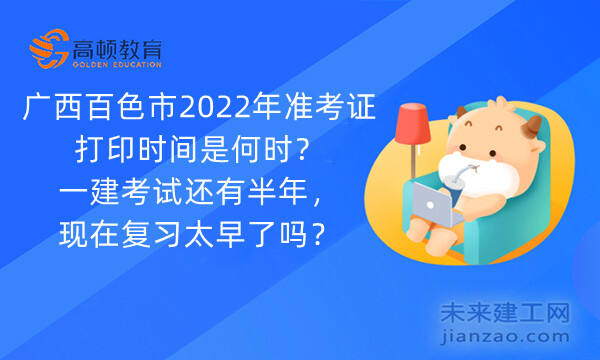 广西百色市2022年准考证打印时间是何时？一建考试还有半年，现在复习太早了吗？