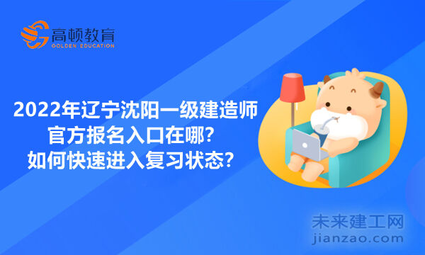 2022年辽宁沈阳一级建造师官方报名入口在哪？如何快速进入复习状态？