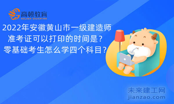 2022年安徽黄山市一级建造师准考证可以打印的时间是？零基础考生怎么学四个科目？