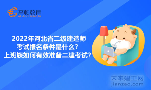 2022年河北省二级建造师考试报名条件是什么？上班族如何有效准备二建考试？