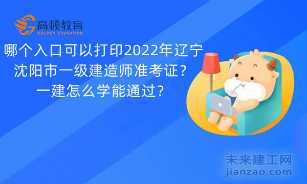 哪个入口可以打印2022年辽宁沈阳市一级建造师准考证？一建怎么学能通过？