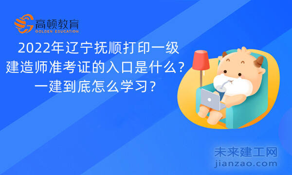 2022年辽宁抚顺打印一级建造师准考证的入口是什么？一建到底怎么学习？