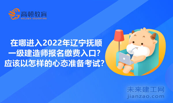 在哪进入2022年辽宁抚顺一级建造师报名缴费入口？应该以怎样的心态准备考试？