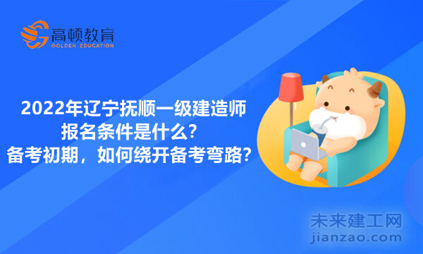 2022年辽宁抚顺一级建造师报名条件是什么？备考初期，如何绕开备考弯路？