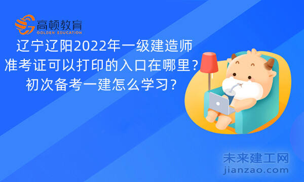 辽宁辽阳2022年一级建造师准考证可以打印的入口在哪里？初次备考一建怎么学习？