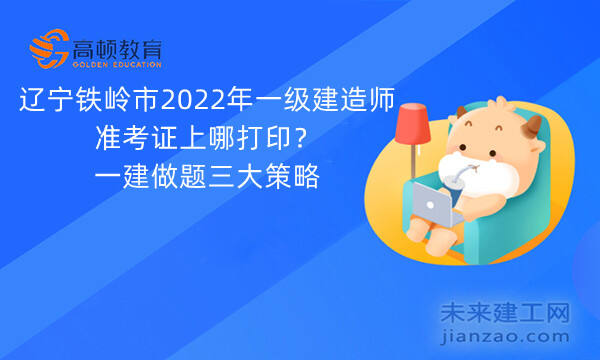 辽宁铁岭市2022年一级建造师准考证上哪打印？一建做题三大策略