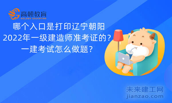 哪个入口是打印辽宁朝阳2022年一级建造师准考证的？一建考试怎么做题？