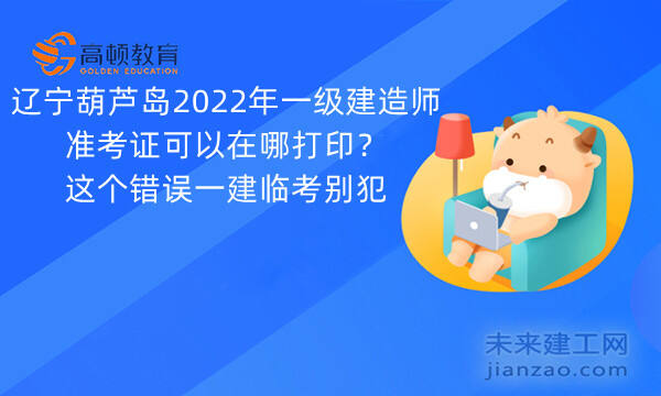 辽宁葫芦岛2022年一级建造师准考证可以在哪打印？这个错误一建临考别犯