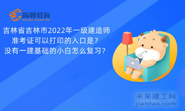 吉林省吉林市2022年一级建造师准考证可以打印的入口是？没有一建基础的小白怎么复习？