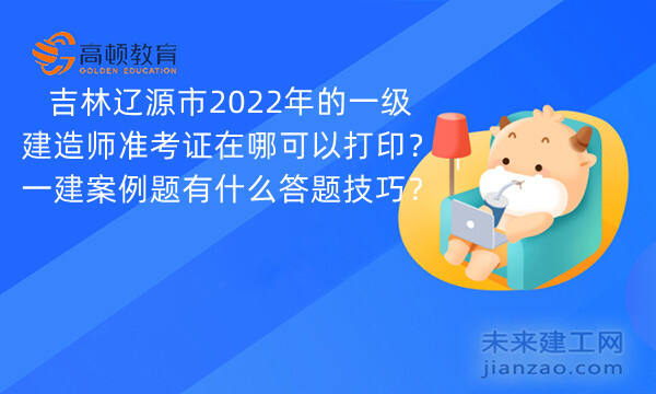 吉林辽源市2022年的一级建造师准考证在哪可以打印？一建案例题有什么答题技巧？