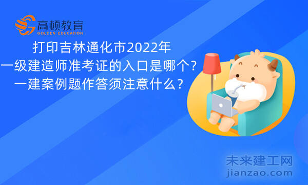 打印吉林通化市2022年一级建造师准考证的入口是哪个？一建案例题作答须注意什么？