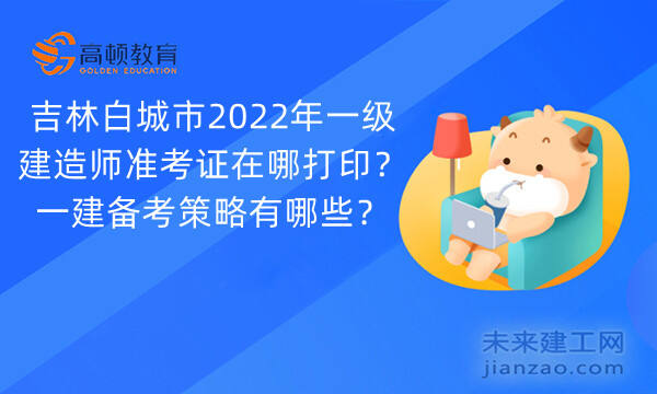 吉林白城市2022年一级建造师准考证在哪打印？一建备考策略有哪些？