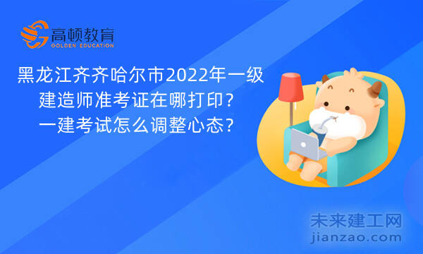 黑龙江齐齐哈尔市2022年一级建造师准考证在哪打印？一建考试怎么调整心态？