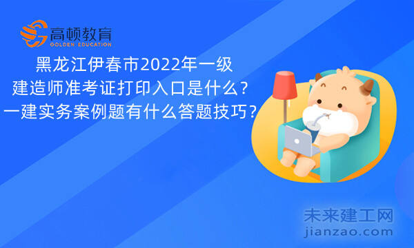 黑龙江伊春市2022年一级建造师准考证打印入口是什么？一建实务案例题有什么答题技巧？