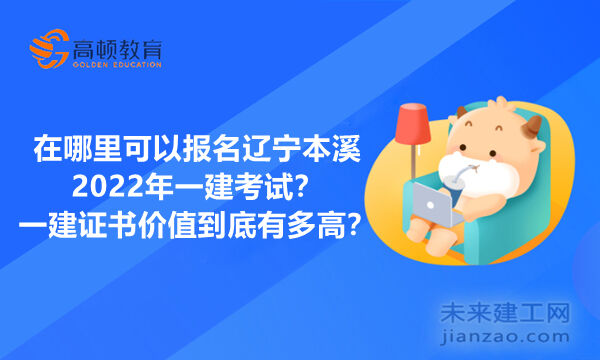 在哪里可以报名辽宁本溪2022年一建考试？一建证书价值到底有多高？