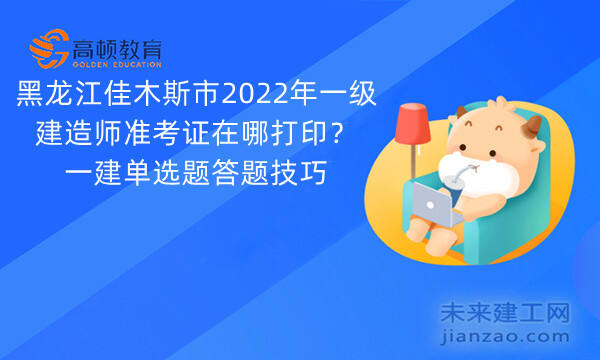 黑龙江佳木斯市2022年一级建造师准考证在哪打印？一建单选题答题技巧