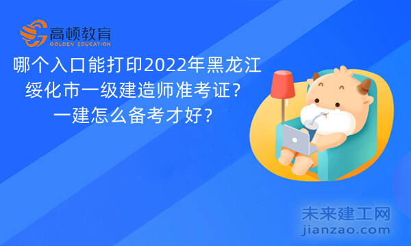 哪个入口能打印2022年黑龙江绥化市一级建造师准考证？一建怎么备考才好？