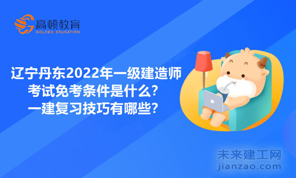 辽宁丹东2022年一级建造师考试免考条件是什么？一建复习技巧有哪些？