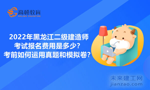 2022年黑龙江二级建造师考试报名费用是多少？考前如何运用真题和模拟卷？