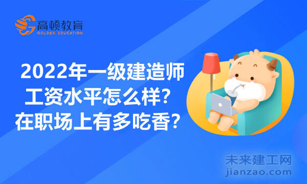 2022年一级建造师工资水平怎么样？在职场上有多吃香？