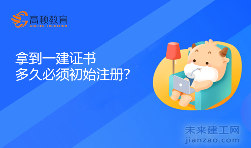 拿到一建证书多久必须初始注册？