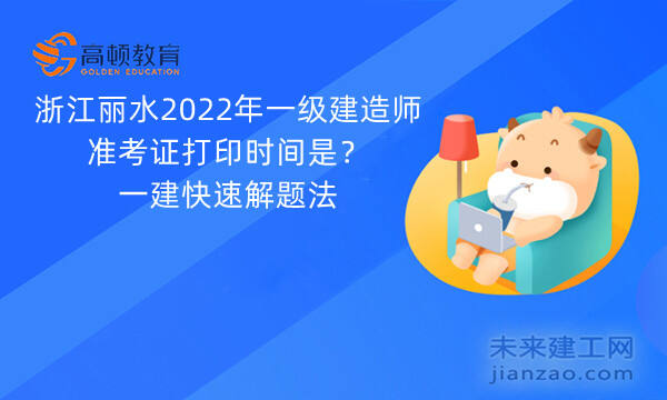 浙江丽水2022年一级建造师准考证打印时间是？一建快速解题法