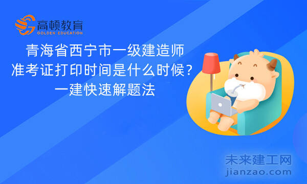 青海省西宁市一级建造师准考证打印时间是什么时候？一建快速解题法