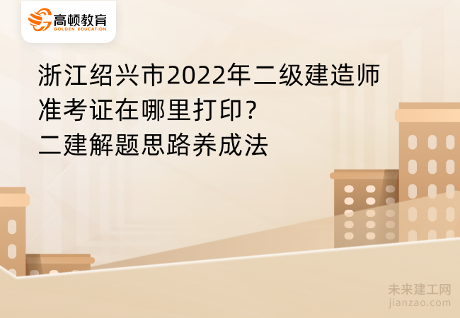 浙江绍兴市2022年二级建造师准考证在哪里打印？二建解题思路养成法