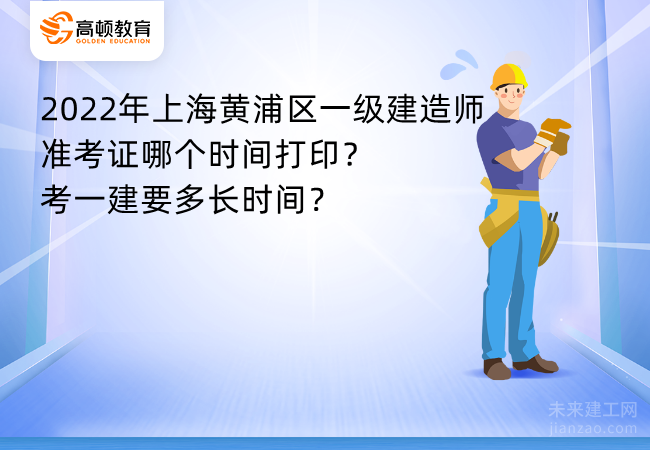 2022年上海黄浦区一级建造师准考证哪个时间打印？考一建要多长时间？