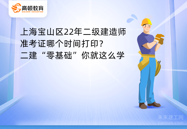 上海宝山区22年二级建造师准考证哪个时间打印？二建“零基础”你就这么学