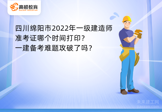 四川绵阳市2022年一级建造师准考证哪个时间打印？一建备考难题攻破了吗？