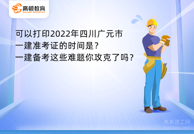 可以打印2022年四川广元市一建准考证的时间是？一建备考这些难题你攻克了吗？